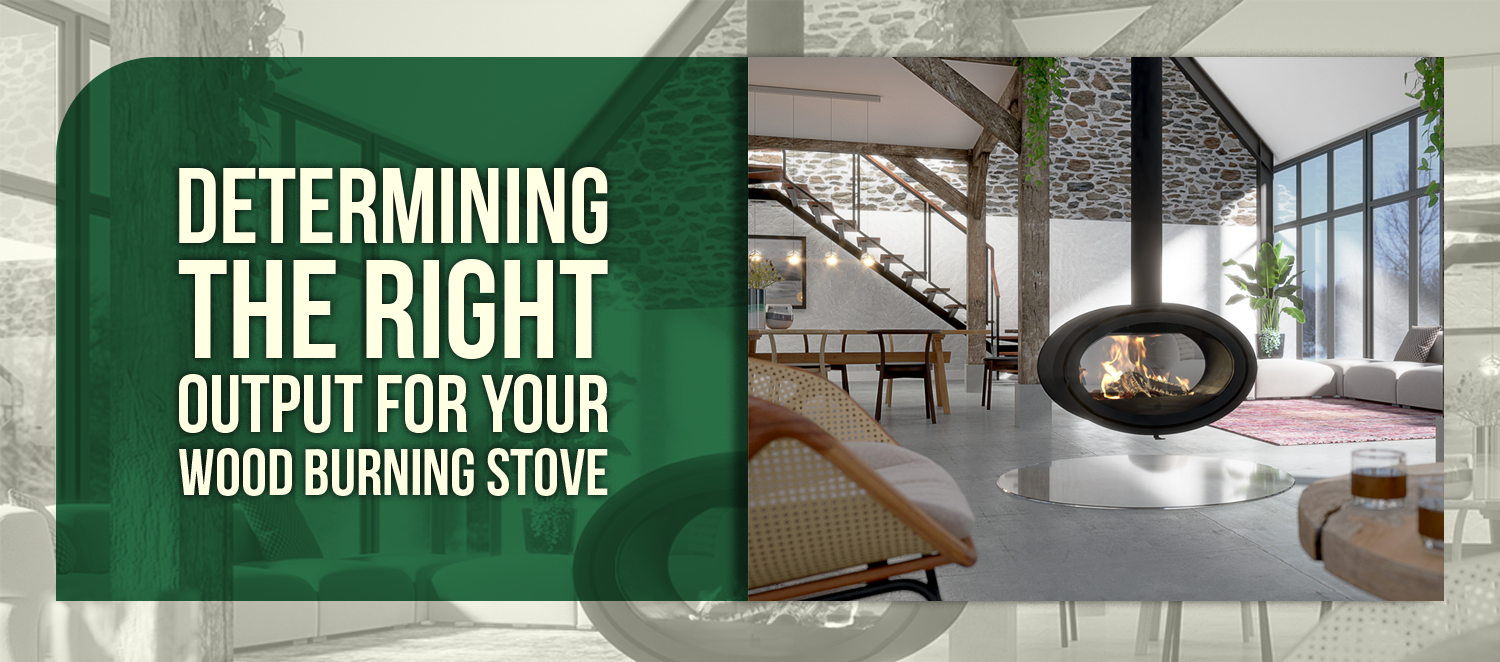 DETERMINING THE RIGHT OUTPUT FOR YOUR WOOD BURNING STOVE