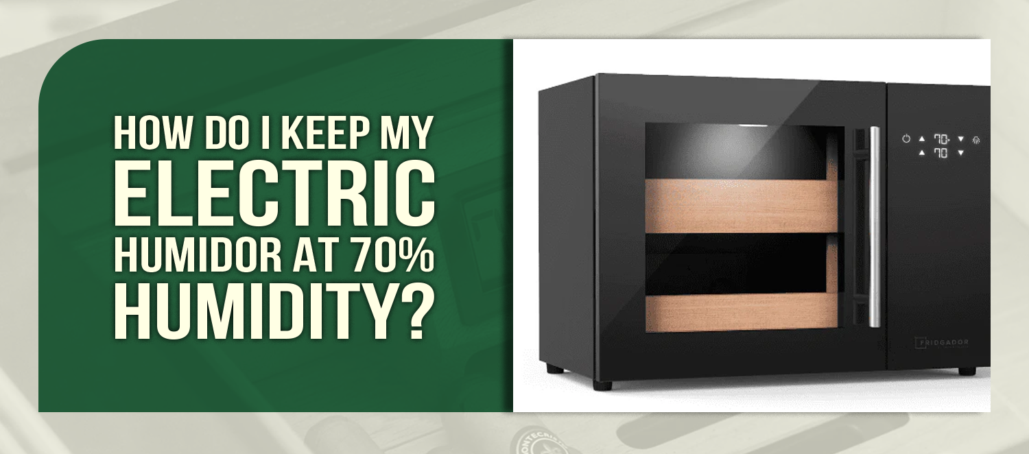 How Do I Keep My Electric Humidor at 70% Humidity?